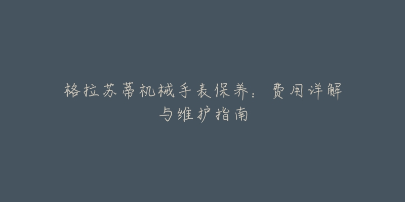 格拉蘇蒂機(jī)械手表保養(yǎng)：費(fèi)用詳解與維護(hù)指南