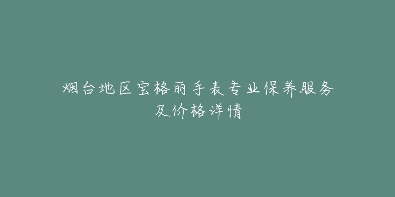 煙臺(tái)地區(qū)寶格麗手表專業(yè)保養(yǎng)服務(wù)及價(jià)格詳情