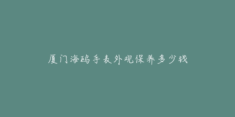 廈門海鷗手表外觀保養(yǎng)多少錢