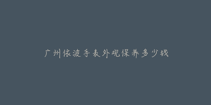 廣州依波手表外觀保養(yǎng)多少錢