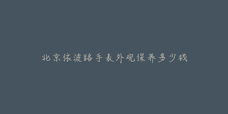 北京依波路手表外觀(guān)保養(yǎng)多少錢(qián)