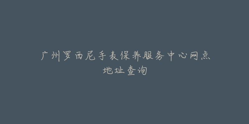 廣州羅西尼手表保養(yǎng)服務(wù)中心網(wǎng)點(diǎn)地址查詢