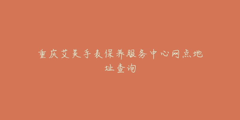 重慶艾美手表保養(yǎng)服務(wù)中心網(wǎng)點(diǎn)地址查詢(xún)