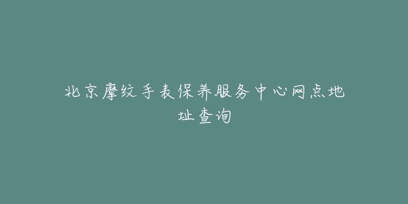 北京摩紋手表保養(yǎng)服務(wù)中心網(wǎng)點(diǎn)地址查詢