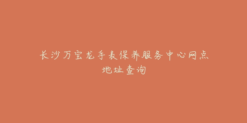 長沙萬寶龍手表保養(yǎng)服務(wù)中心網(wǎng)點(diǎn)地址查詢