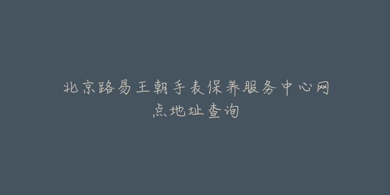 北京路易王朝手表保養(yǎng)服務(wù)中心網(wǎng)點(diǎn)地址查詢