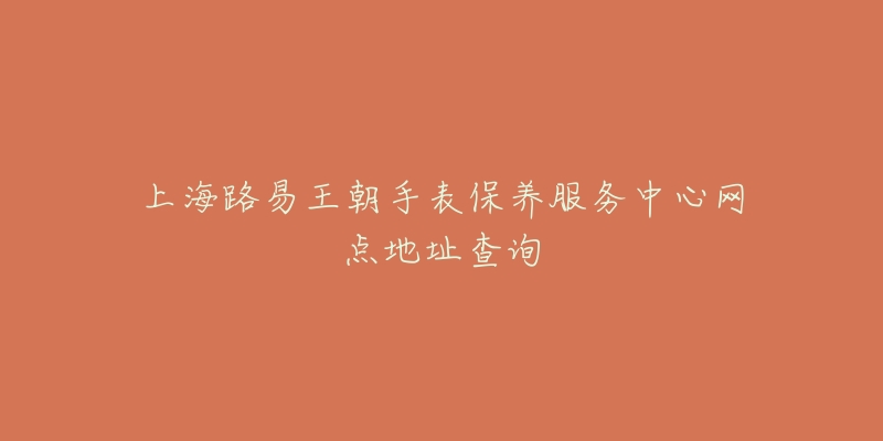 上海路易王朝手表保養(yǎng)服務(wù)中心網(wǎng)點(diǎn)地址查詢