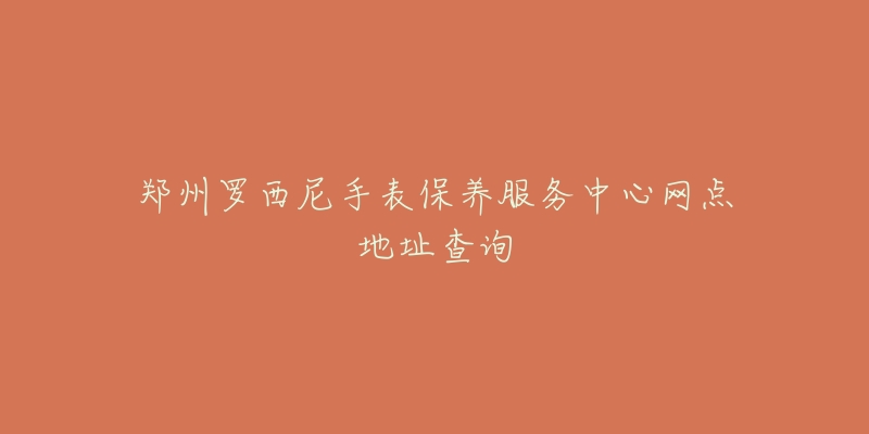 鄭州羅西尼手表保養(yǎng)服務(wù)中心網(wǎng)點(diǎn)地址查詢