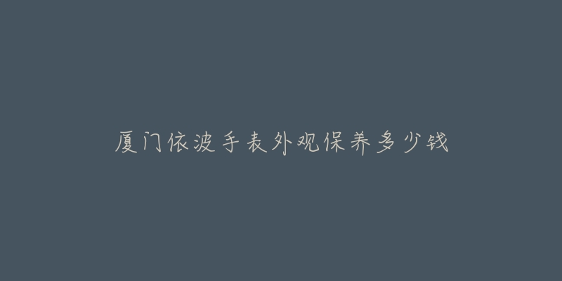 廈門依波手表外觀保養(yǎng)多少錢