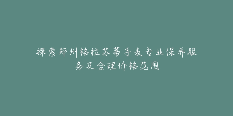 探索鄭州格拉蘇蒂手表專業(yè)保養(yǎng)服務(wù)及合理價格范圍