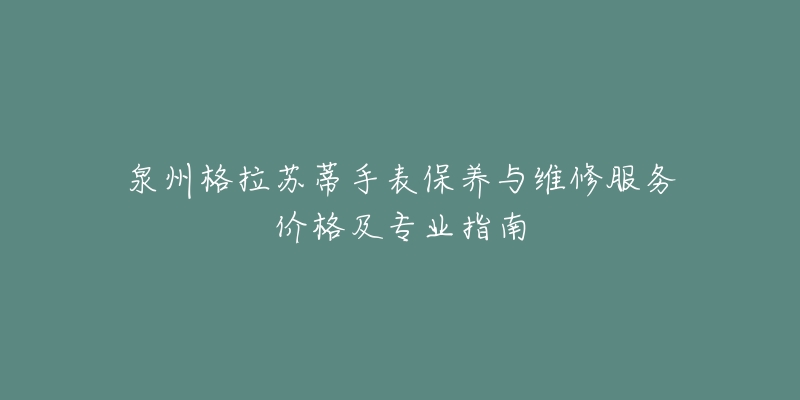 泉州格拉蘇蒂手表保養(yǎng)與維修服務(wù)價格及專業(yè)指南