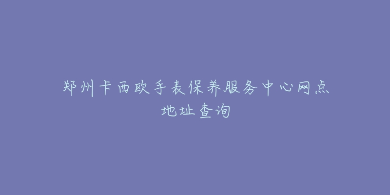 鄭州卡西歐手表保養(yǎng)服務(wù)中心網(wǎng)點(diǎn)地址查詢