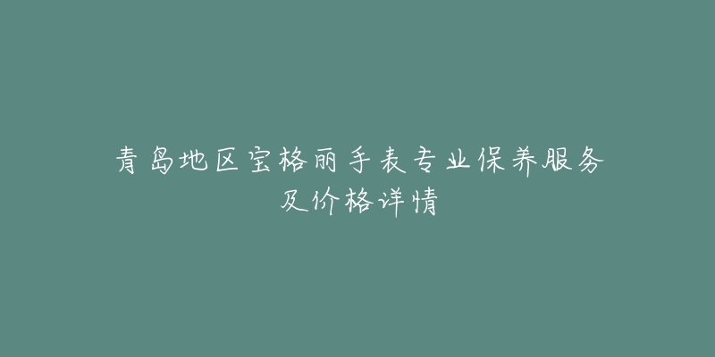 青島地區(qū)寶格麗手表專業(yè)保養(yǎng)服務(wù)及價(jià)格詳情