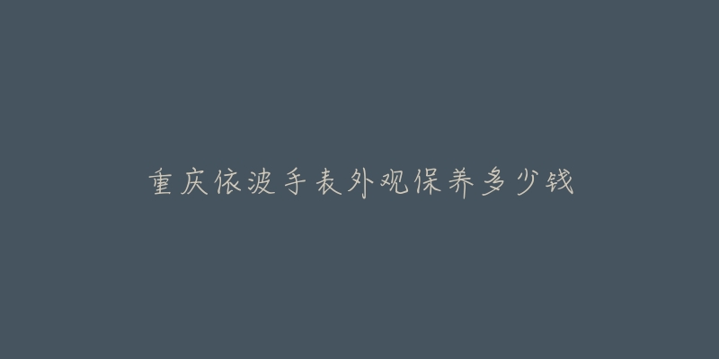 重慶依波手表外觀保養(yǎng)多少錢