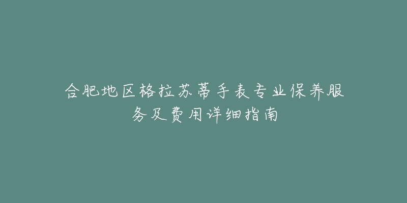 合肥地區(qū)格拉蘇蒂手表專業(yè)保養(yǎng)服務及費用詳細指南