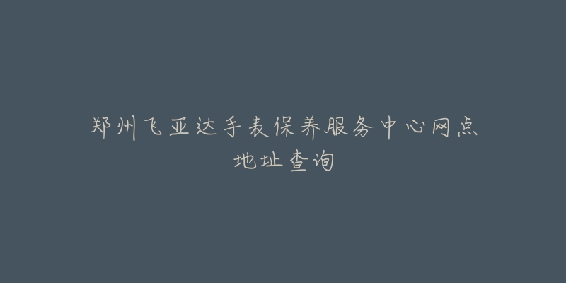 鄭州飛亞達(dá)手表保養(yǎng)服務(wù)中心網(wǎng)點(diǎn)地址查詢