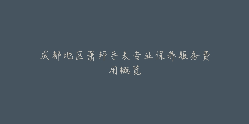 成都地區(qū)蕭邦手表專業(yè)保養(yǎng)服務(wù)費(fèi)用概覽