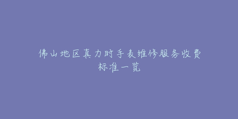 佛山地區(qū)真力時(shí)手表維修服務(wù)收費(fèi)標(biāo)準(zhǔn)一覽