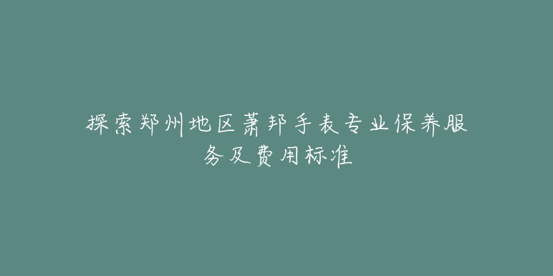 探索鄭州地區(qū)蕭邦手表專業(yè)保養(yǎng)服務(wù)及費(fèi)用標(biāo)準(zhǔn)