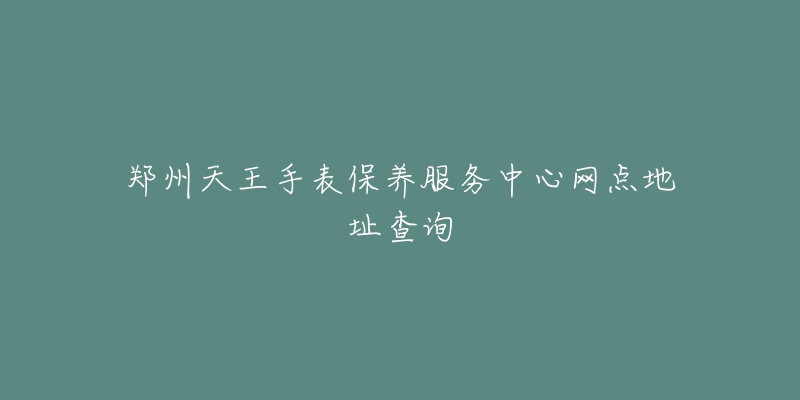 鄭州天王手表保養(yǎng)服務(wù)中心網(wǎng)點(diǎn)地址查詢