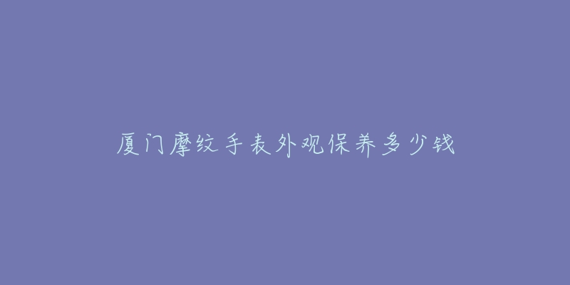 廈門摩紋手表外觀保養(yǎng)多少錢