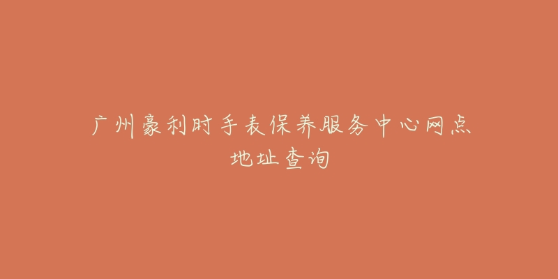 廣州豪利時手表保養(yǎng)服務(wù)中心網(wǎng)點(diǎn)地址查詢