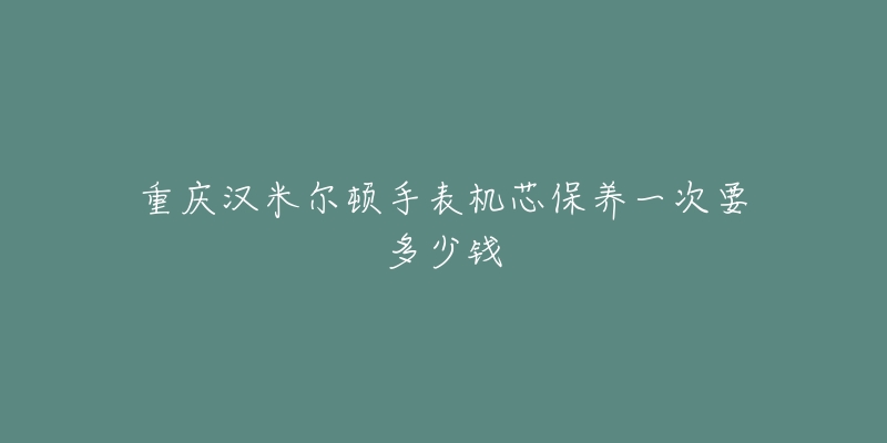 重慶漢米爾頓手表機芯保養(yǎng)一次要多少錢