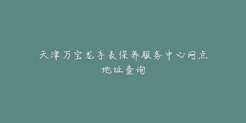 天津萬寶龍手表保養(yǎng)服務(wù)中心網(wǎng)點(diǎn)地址查詢