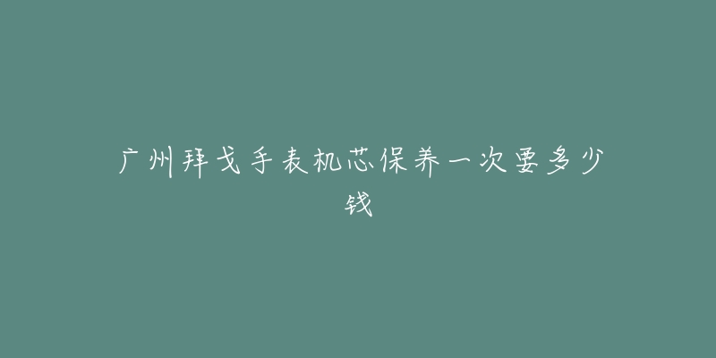 廣州拜戈手表機芯保養(yǎng)一次要多少錢