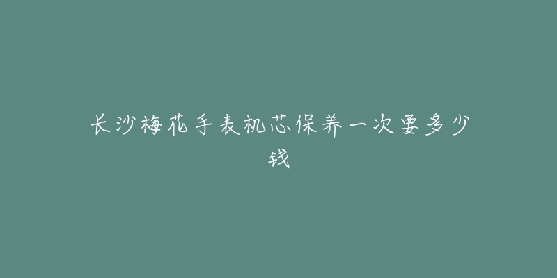 長沙梅花手表機芯保養(yǎng)一次要多少錢