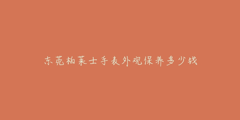 東莞柏萊士手表外觀保養(yǎng)多少錢(qián)