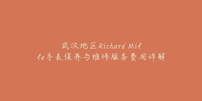 武漢地區(qū)Richard Mille手表保養(yǎng)與維修服務(wù)費用詳解