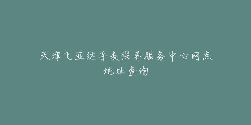 天津飛亞達(dá)手表保養(yǎng)服務(wù)中心網(wǎng)點(diǎn)地址查詢