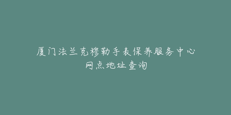 廈門法蘭克穆勒手表保養(yǎng)服務(wù)中心網(wǎng)點(diǎn)地址查詢