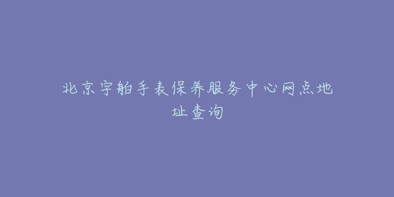 北京宇舶手表保養(yǎng)服務(wù)中心網(wǎng)點地址查詢