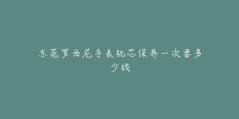 東莞羅西尼手表機芯保養(yǎng)一次要多少錢