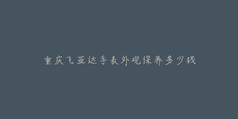 重慶飛亞達(dá)手表外觀保養(yǎng)多少錢