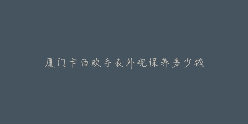 廈門卡西歐手表外觀保養(yǎng)多少錢