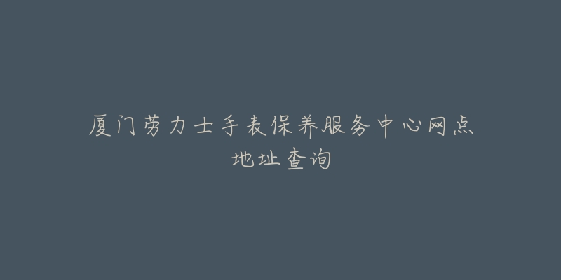 廈門勞力士手表保養(yǎng)服務(wù)中心網(wǎng)點地址查詢