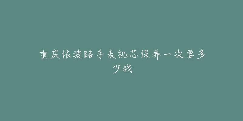 重慶依波路手表機(jī)芯保養(yǎng)一次要多少錢