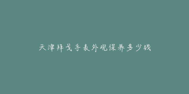 天津拜戈手表外觀保養(yǎng)多少錢