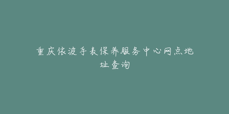 重慶依波手表保養(yǎng)服務(wù)中心網(wǎng)點(diǎn)地址查詢(xún)