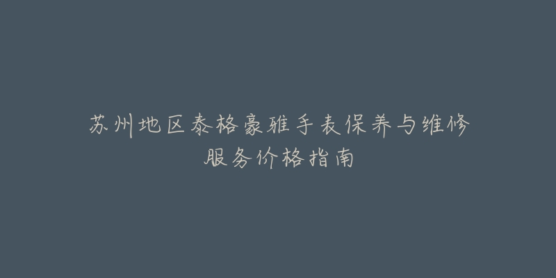 蘇州地區(qū)泰格豪雅手表保養(yǎng)與維修服務(wù)價(jià)格指南