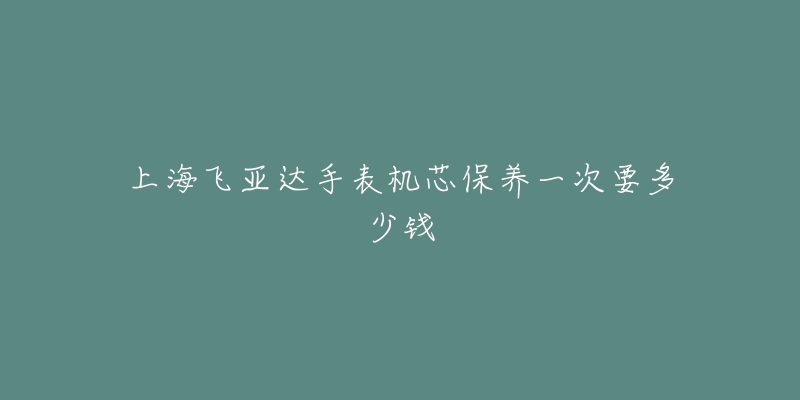 上海飛亞達(dá)手表機(jī)芯保養(yǎng)一次要多少錢