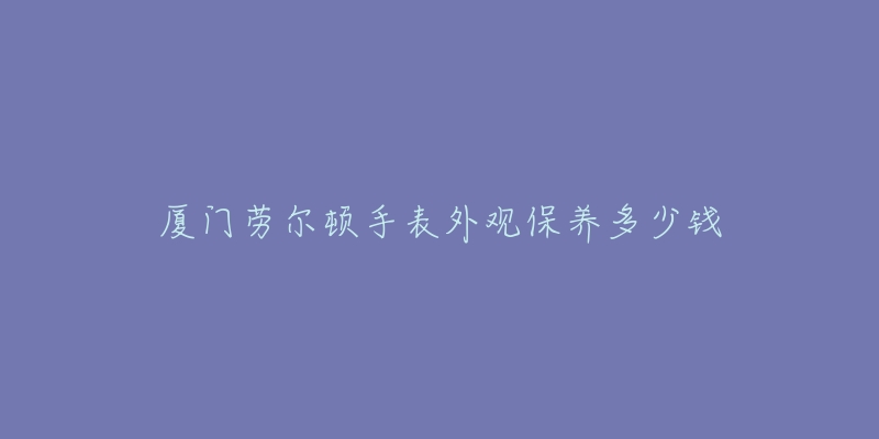 廈門勞爾頓手表外觀保養(yǎng)多少錢