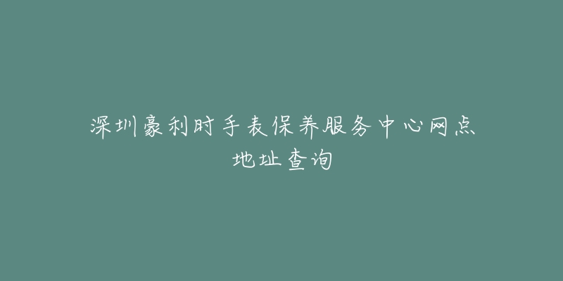 深圳豪利時(shí)手表保養(yǎng)服務(wù)中心網(wǎng)點(diǎn)地址查詢