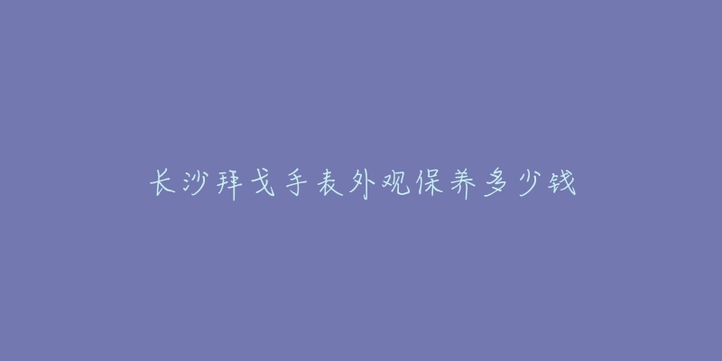 長沙拜戈手表外觀保養(yǎng)多少錢