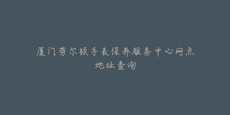 廈門勞爾頓手表保養(yǎng)服務(wù)中心網(wǎng)點地址查詢