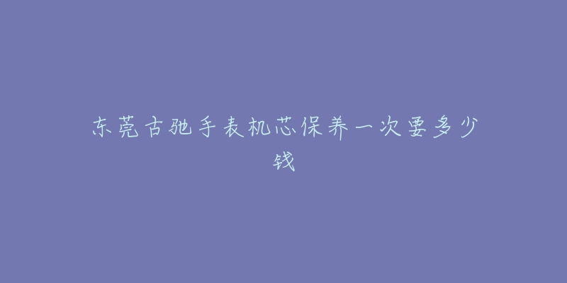 東莞古馳手表機芯保養(yǎng)一次要多少錢