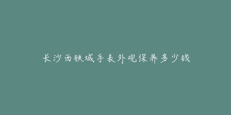 長沙西鐵城手表外觀保養(yǎng)多少錢